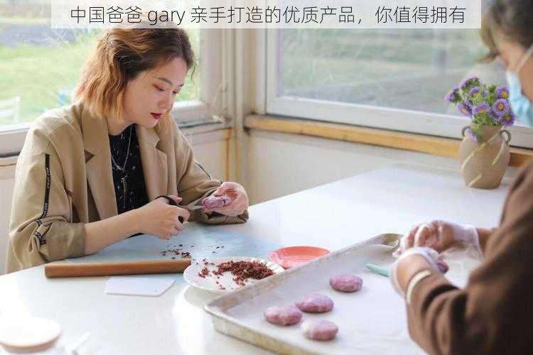 中国爸爸 gary 亲手打造的优质产品，你值得拥有