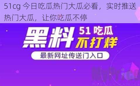 51cg 今日吃瓜热门大瓜必看，实时推送热门大瓜，让你吃瓜不停