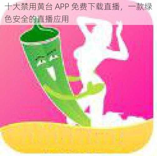 十大禁用黄台 APP 免费下载直播，一款绿色安全的直播应用