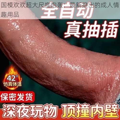 国模欢欢超大尺度炮轰：最新推出的成人情趣用品