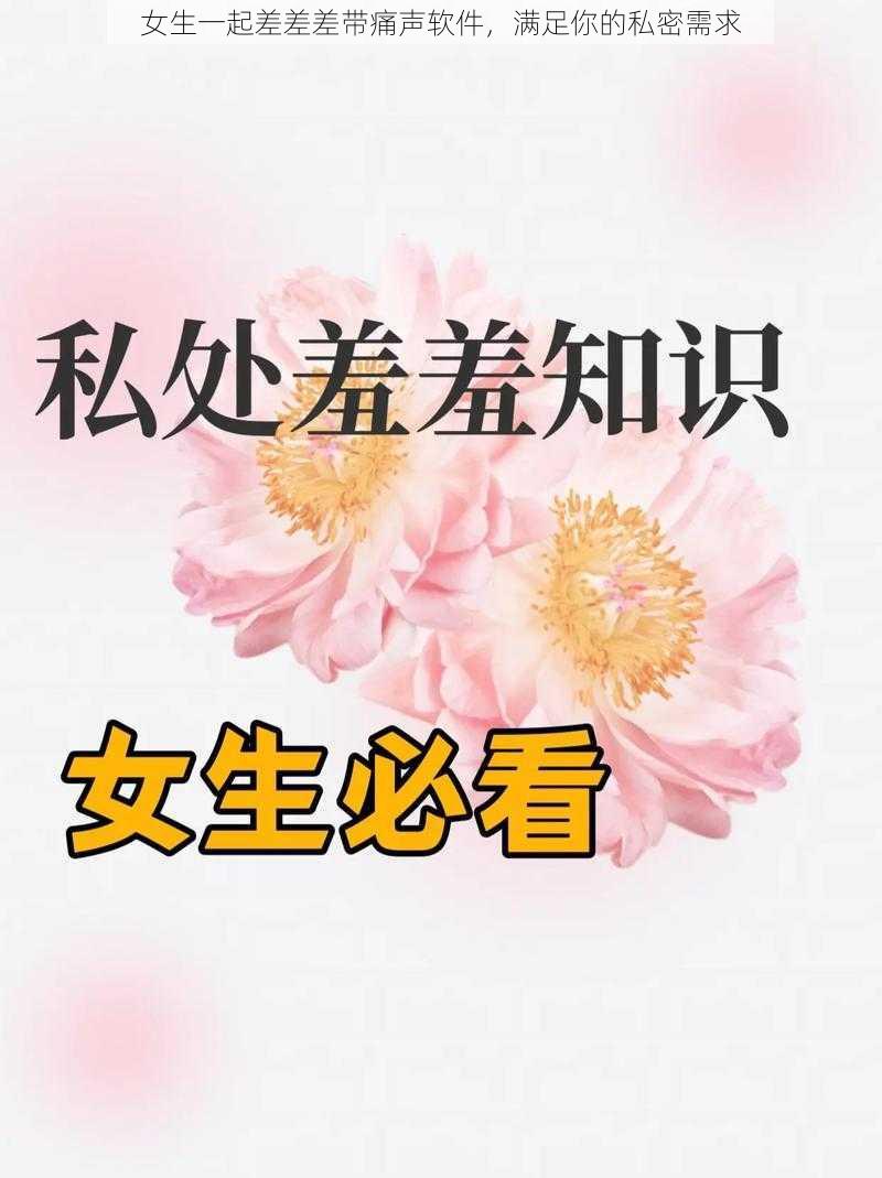 女生一起差差差带痛声软件，满足你的私密需求