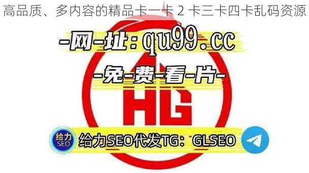 高品质、多内容的精品卡一卡 2 卡三卡四卡乱码资源