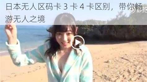 日本无人区码卡 3 卡 4 卡区别，带你畅游无人之境