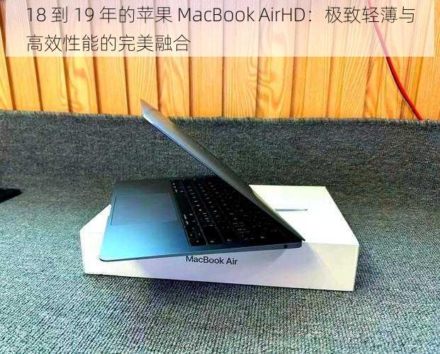 18 到 19 年的苹果 MacBook AirHD：极致轻薄与高效性能的完美融合