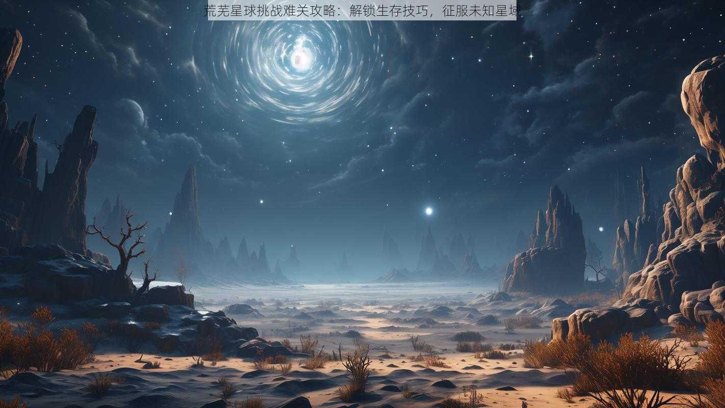 荒芜星球挑战难关攻略：解锁生存技巧，征服未知星域