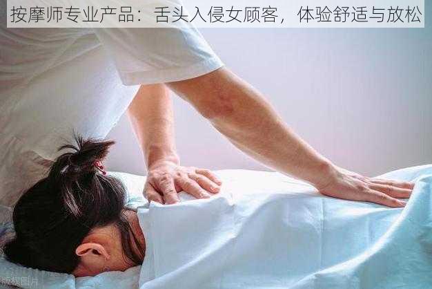 按摩师专业产品：舌头入侵女顾客，体验舒适与放松