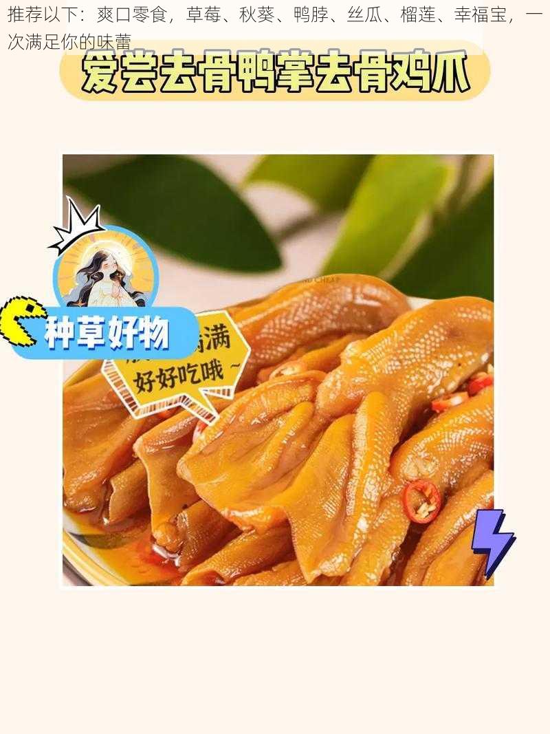 推荐以下：爽口零食，草莓、秋葵、鸭脖、丝瓜、榴莲、幸福宝，一次满足你的味蕾