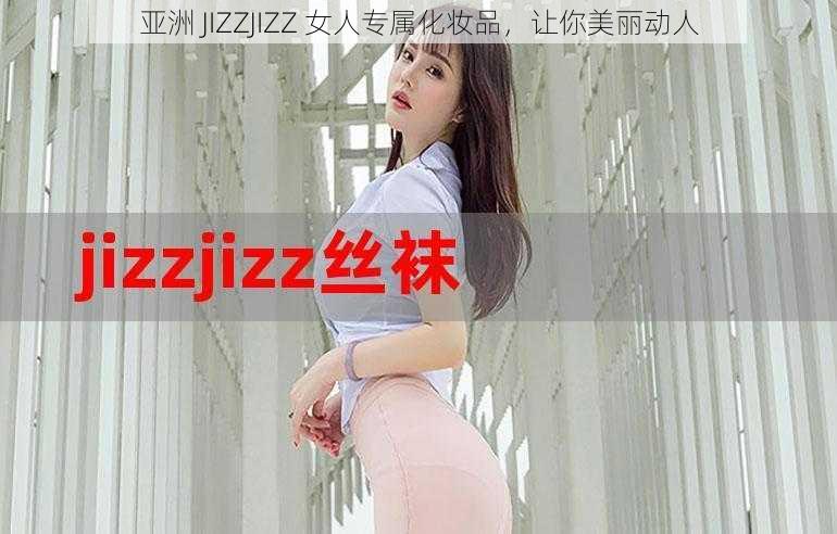 亚洲 JIZZJIZZ 女人专属化妆品，让你美丽动人