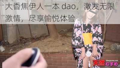 大稥焦伊人一本 dao，激发无限激情，尽享愉悦体验