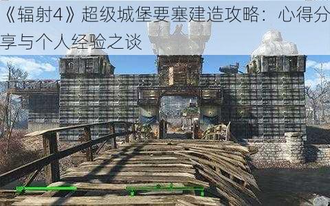 《辐射4》超级城堡要塞建造攻略：心得分享与个人经验之谈