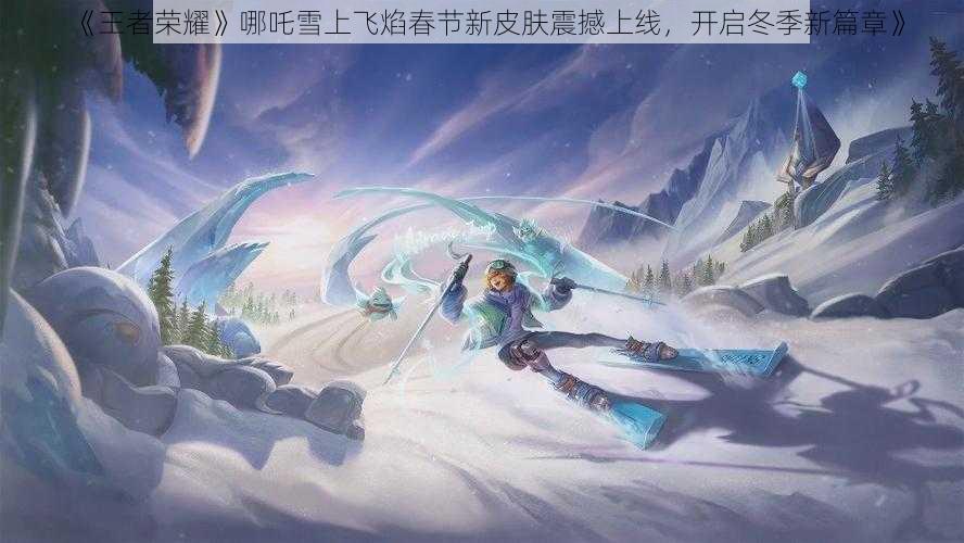 《王者荣耀》哪吒雪上飞焰春节新皮肤震撼上线，开启冬季新篇章》