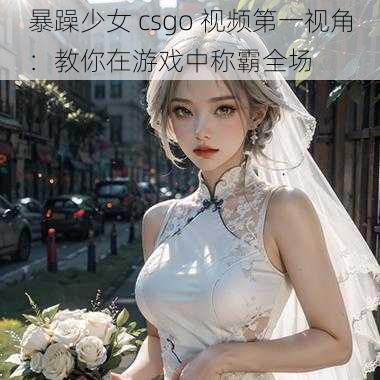 暴躁少女 csgo 视频第一视角：教你在游戏中称霸全场