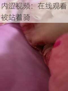 内涩视频：在线观看被站着骑