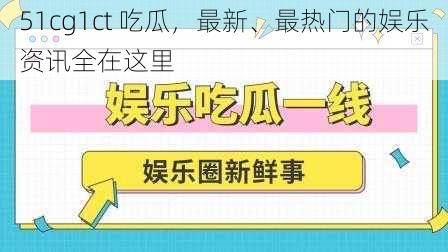 51cg1ct 吃瓜，最新、最热门的娱乐资讯全在这里