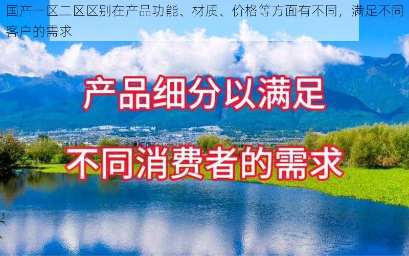 国产一区二区区别在产品功能、材质、价格等方面有不同，满足不同客户的需求