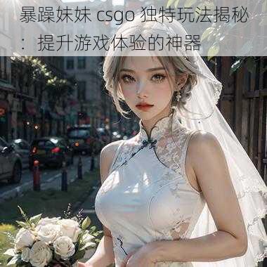 暴躁妹妹 csgo 独特玩法揭秘：提升游戏体验的神器