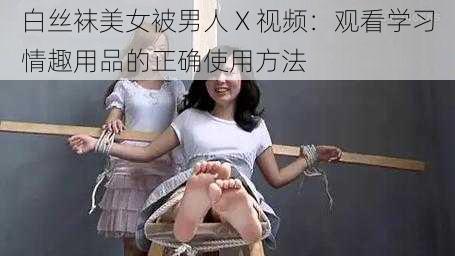 白丝袜美女被男人 X 视频：观看学习情趣用品的正确使用方法