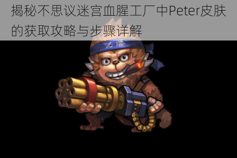 揭秘不思议迷宫血腥工厂中Peter皮肤的获取攻略与步骤详解