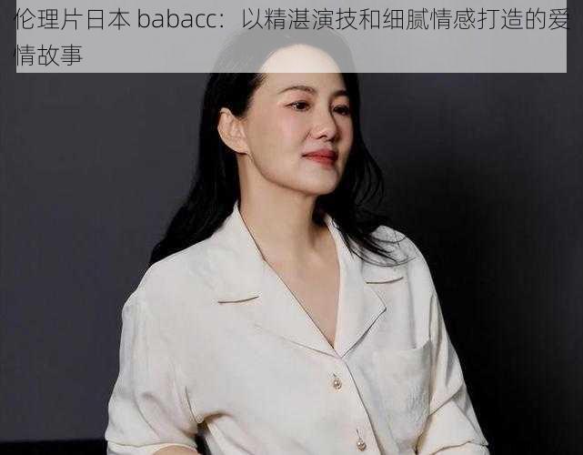 伦理片日本 babacc：以精湛演技和细腻情感打造的爱情故事