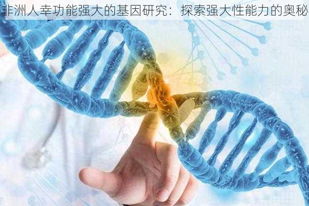 非洲人幸功能强大的基因研究：探索强大性能力的奥秘