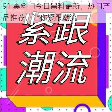 91 黑料门今日黑料最新，热门产品推荐，让你紧跟潮流