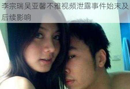 李宗瑞吴亚馨不雅视频泄露事件始末及后续影响