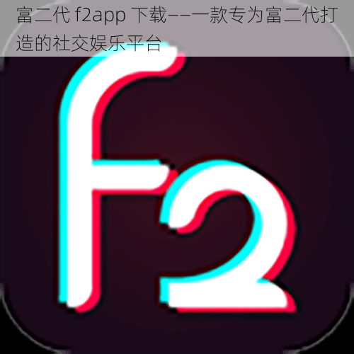 富二代 f2app 下载——一款专为富二代打造的社交娱乐平台