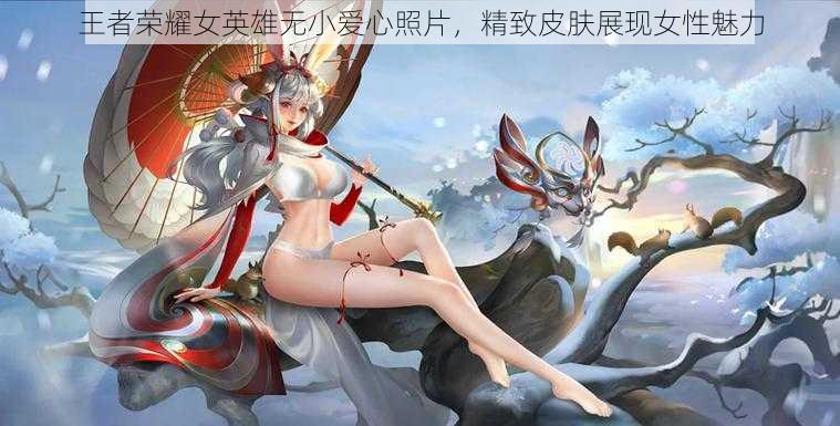 王者荣耀女英雄无小爱心照片，精致皮肤展现女性魅力