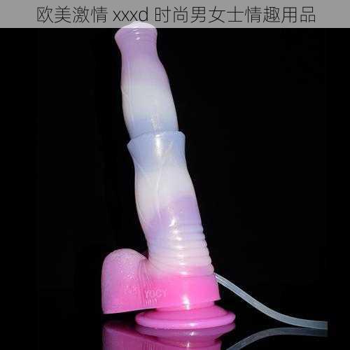 欧美激情 xxxd 时尚男女士情趣用品