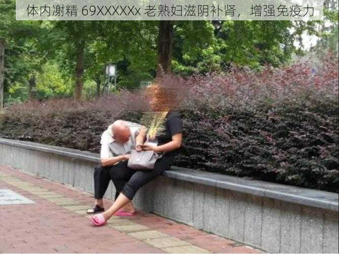 体内㓔精 69XXXXXx 老熟妇滋阴补肾，增强免疫力