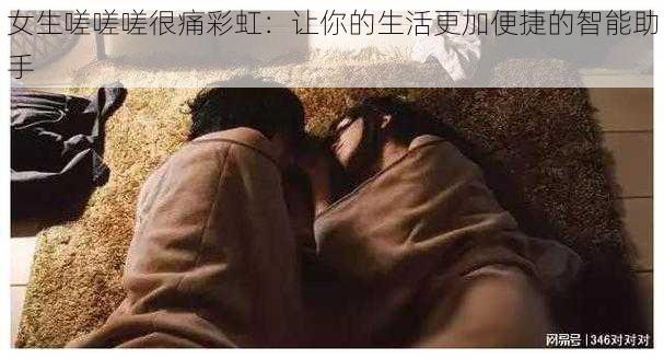 女生嗟嗟嗟很痛彩虹：让你的生活更加便捷的智能助手