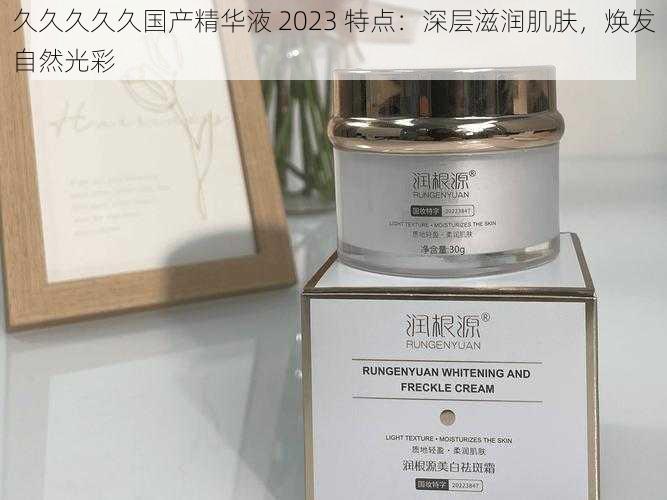 久久久久久国产精华液 2023 特点：深层滋润肌肤，焕发自然光彩