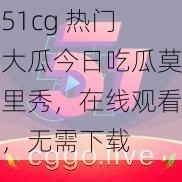 51cg 热门大瓜今日吃瓜莫里秀，在线观看，无需下载