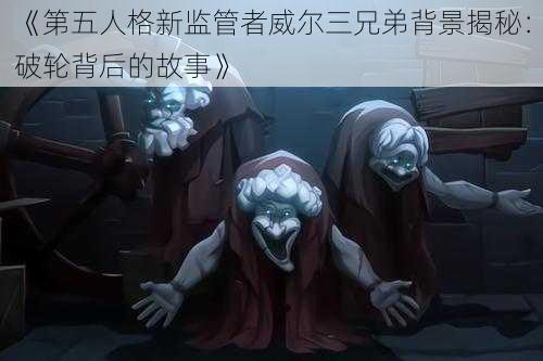 《第五人格新监管者威尔三兄弟背景揭秘：破轮背后的故事》