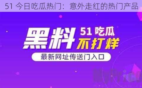 51 今日吃瓜热门：意外走红的热门产品