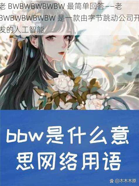 老 BWBWBWBWBW 最简单回答——老 BWBWBWBWBW 是一款由字节跳动公司开发的人工智能