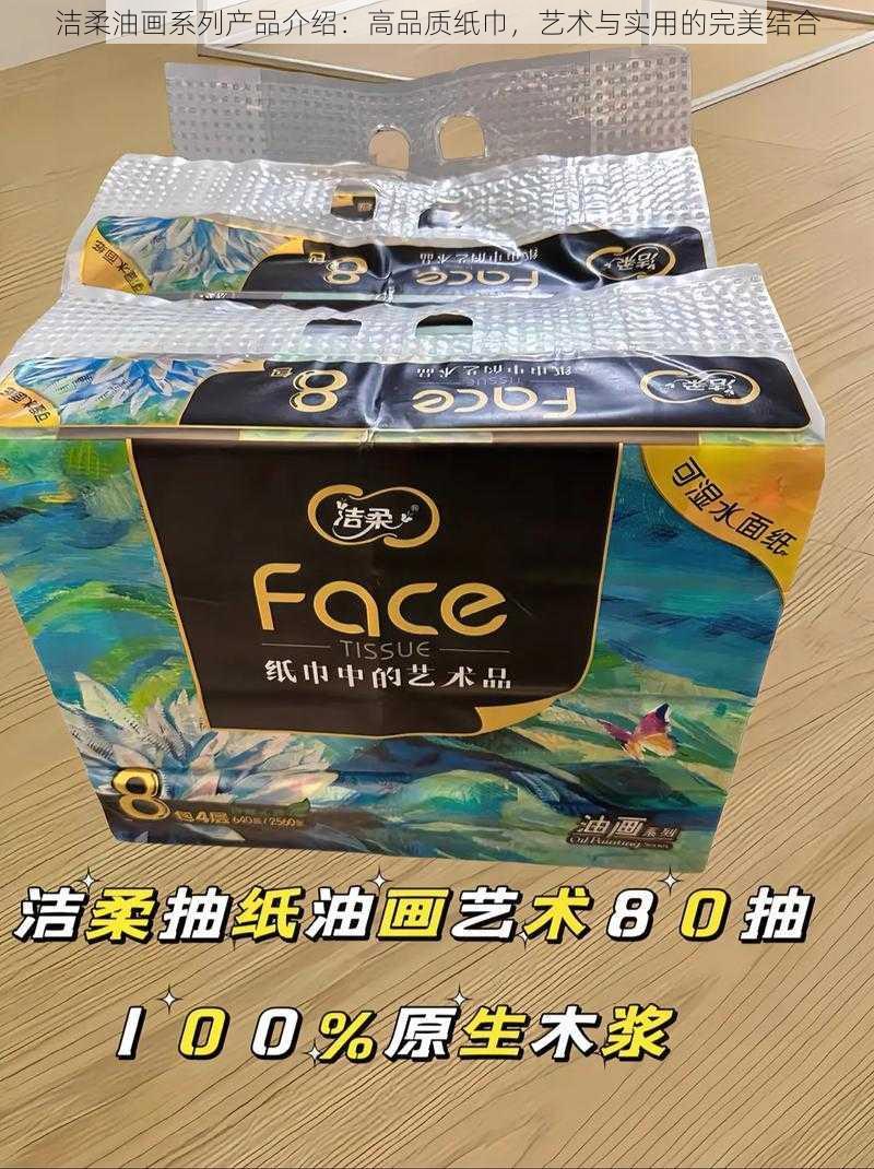 洁柔油画系列产品介绍：高品质纸巾，艺术与实用的完美结合