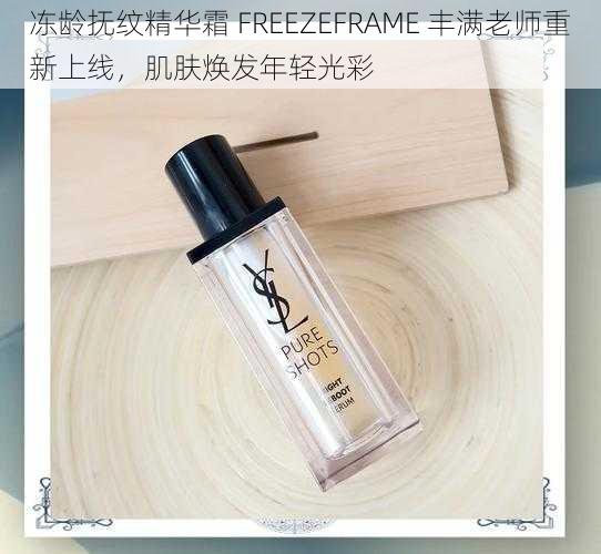 冻龄抚纹精华霜 FREEZEFRAME 丰满老师重新上线，肌肤焕发年轻光彩