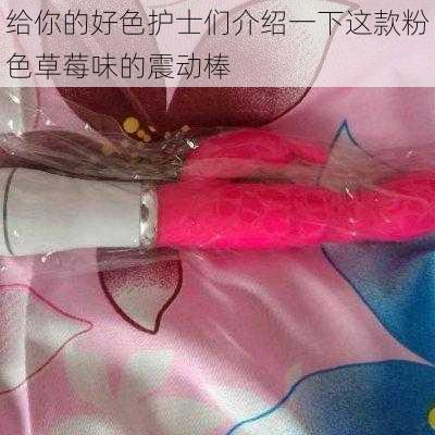 给你的好色护士们介绍一下这款粉色草莓味的震动棒