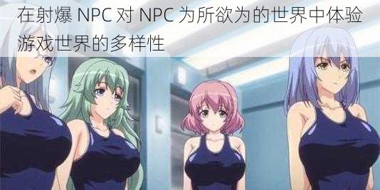 在射爆 NPC 对 NPC 为所欲为的世界中体验游戏世界的多样性