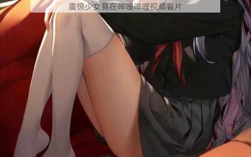 震惊少女竟在哔哩哔哩视频看片