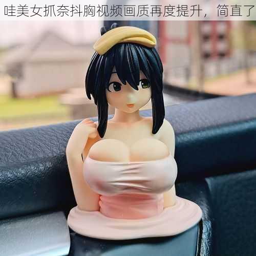 哇美女抓奈抖胸视频画质再度提升，简直了