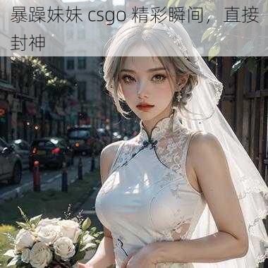 暴躁妹妹 csgo 精彩瞬间，直接封神