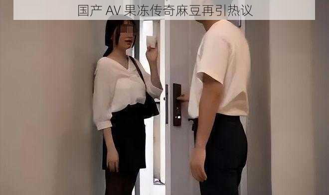 国产 AV 果冻传奇麻豆再引热议