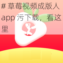 # 草莓视频成版人 app 污下载，看这里