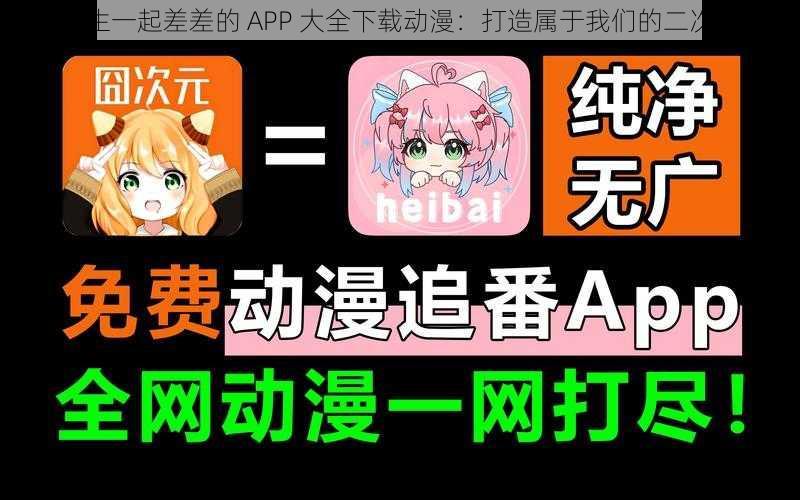 男生女生一起差差的 APP 大全下载动漫：打造属于我们的二次元世界