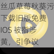 丝瓜草莓秋葵污下载旧版免费 IOS 被指涉黄，引争议