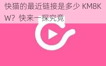 快猫的最近链接是多少 KM8KW？快来一探究竟