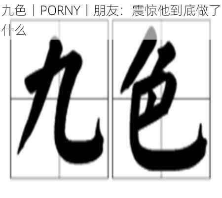 九色丨PORNY丨朋友：震惊他到底做了什么