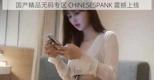 国产精品无码专区 CHINESESPANK 震撼上线